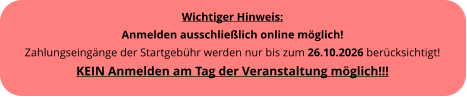 Wichtiger Hinweis: Anmelden ausschlie�lich online m�glich! Zahlungseing�nge der Startgeb�hr werden nur bis zum 26.10.2026 ber�cksichtigt!KEIN Anmelden am Tag der Veranstaltung m�glich!!!