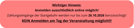 Wichtiger Hinweis: Anmelden ausschlie�lich online m�glich! Zahlungseing�nge der Startgeb�hr werden nur bis zum 26.10.2026 ber�cksichtigt!KEIN Anmelden am Tag der Veranstaltung m�glich!!!